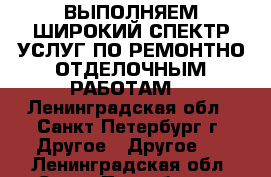 ВЫПОЛНЯЕМ ШИРОКИЙ СПЕКТР УСЛУГ ПО РЕМОНТНО-ОТДЕЛОЧНЫМ РАБОТАМ! - Ленинградская обл., Санкт-Петербург г. Другое » Другое   . Ленинградская обл.,Санкт-Петербург г.